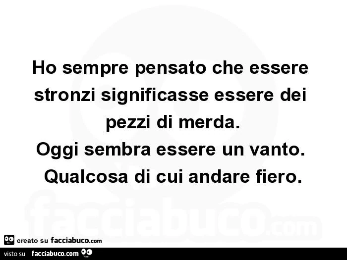 Ho sempre pensato che essere stronzi significasse essere dei pezzi di merda. Oggi sembra essere un vanto. Qualcosa di cui andare fiero