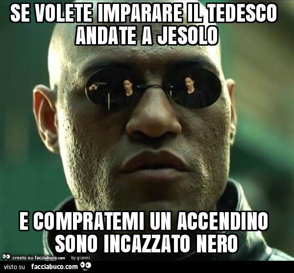 Se volete imparare il tedesco andate a jesolo e compratemi un accendino sono incazzato nero