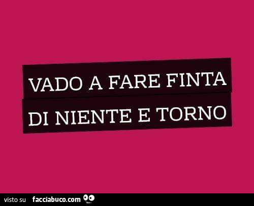 Vado a fare finta di niente e torno