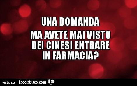 Una domanda ma avete mai visto dei cinesi entrare in farmacia?