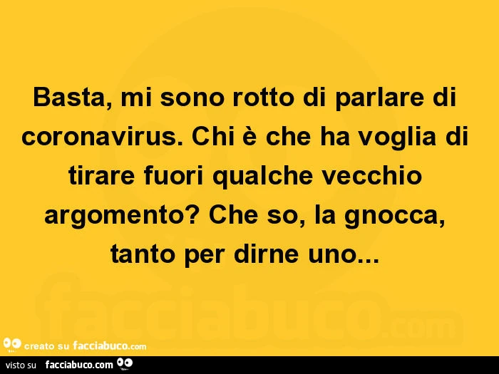 Basta, mi sono rotto di parlare di coronavirus. Chi è che ha voglia di tirare fuori qualche vecchio argomento? Che so, la gnocca, tanto per dirne uno