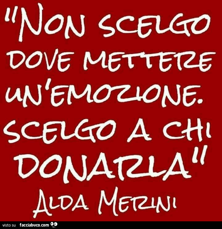 Non Scelgo Dove Mettere Un Emozione Scelgo A Chi Donarla Alda Merini Facciabuco Com