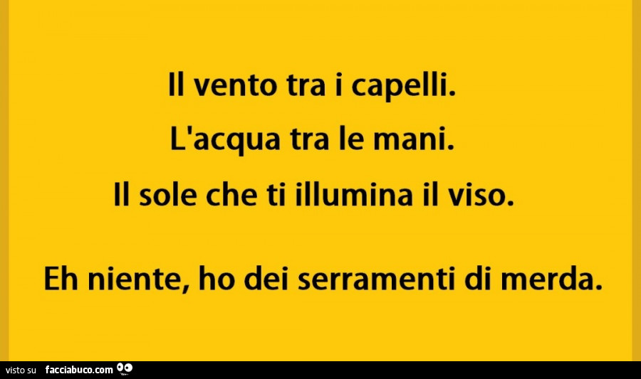 Il vento tra i capelli. L'acqua tra le mani. Il sole che ti illumina il viso. Eh niente, ho dei serramenti di merda