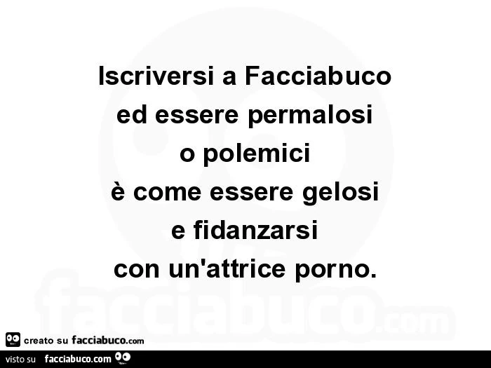 Iscriversi a facciabuco ed essere permalosi o polemici è come essere gelosi e fidanzarsi con un'attrice porno
