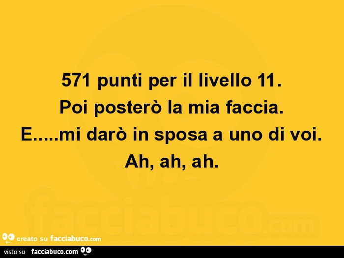 571 punti per il livello 11. Poi posterò la mia faccia. E&hellip; mi darò in sposa a uno di voi. Ah, ah, ah
