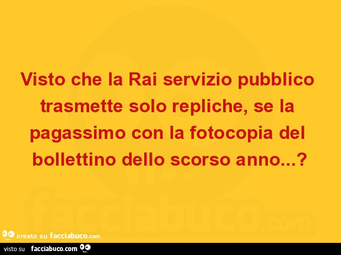 Visto che la rai servizio pubblico trasmette solo repliche, se la pagassimo con la fotocopia del bollettino dello scorso anno… ?