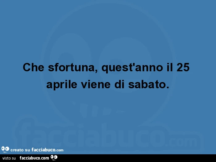 Che sfortuna, quest'anno il 25 aprile viene di sabato