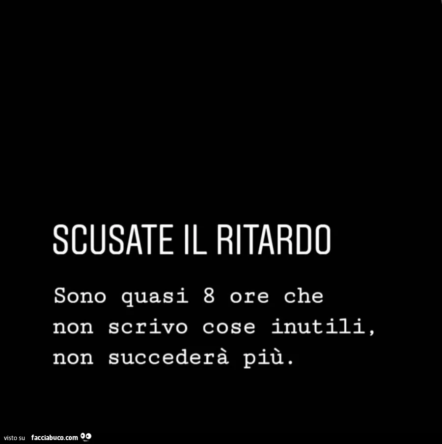 Scusate il ritardo sono quasi 8 ore che non scrivo cose inutili, non succederà più
