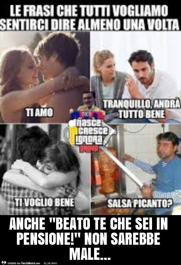 Anche "beato te che sei in pensione! " Non sarebbe male