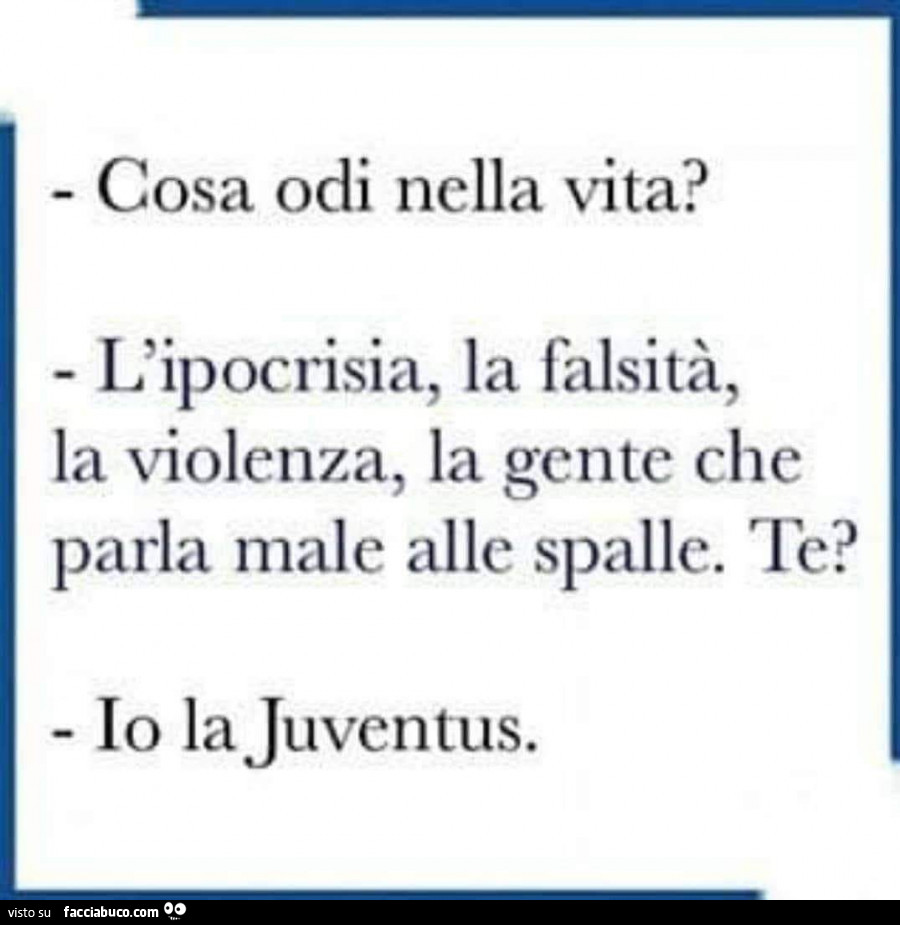 Cosa odi nella vita? L'ipocrisia, la falsità, la violenza, la gente che parla male alle spalle. Te? Io la juventus
