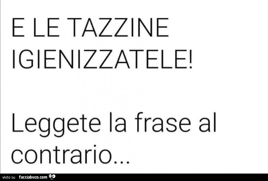 E le tazzine igienizzatele! Leggete la frase al contrario
