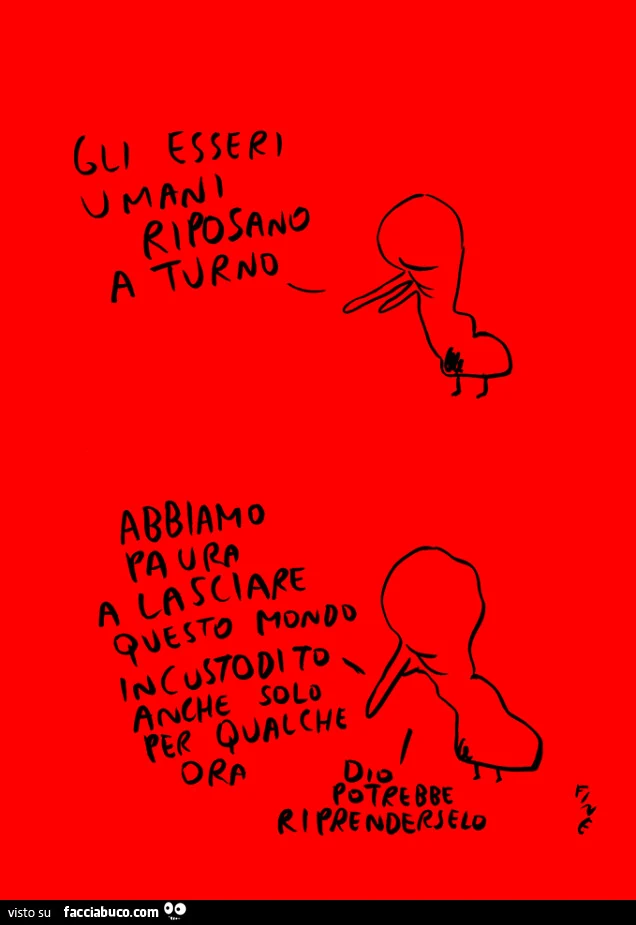 Gli esseri umani riposano a turno. Abbiamo paura a lasciare questo mondo incustodito anche solo per qualche ora