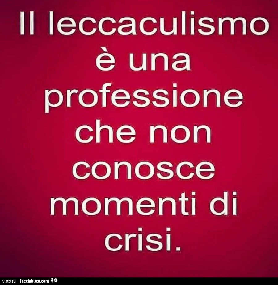 Il leccaculismo è una professione che non conosce momenti di crisi