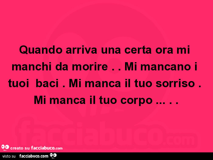 Quando arriva una certa ora mi manchi da morire. Mi mancano i tuoi baci. Mi manca il tuo sorriso. Mi manca il tuo corpo