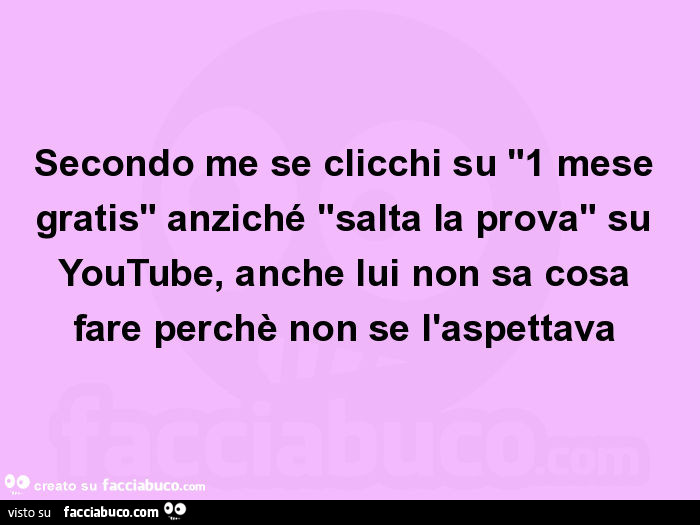 Secondo me se clicchi su "1 mese gratis" anziché "salta la prova" su YouTube, anche lui non sa cosa fare perchè non se l'aspettava
