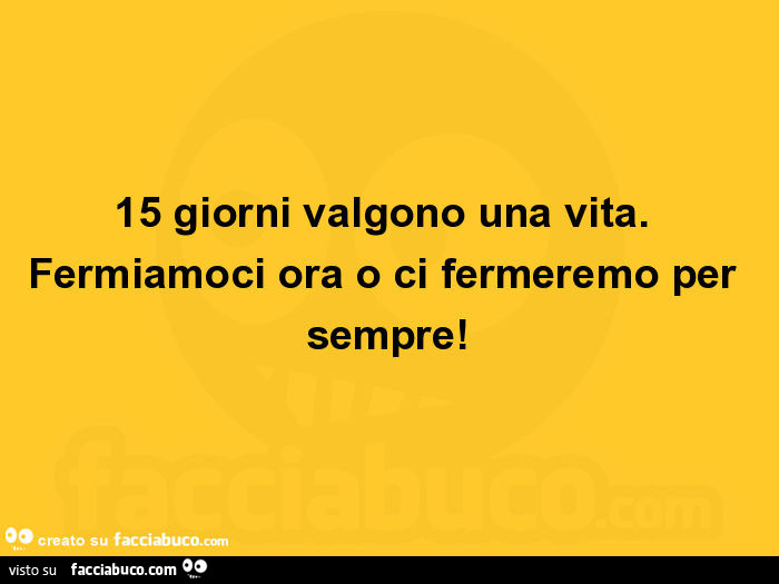 15 giorni valgono una vita. Fermiamoci ora o ci fermeremo per sempre