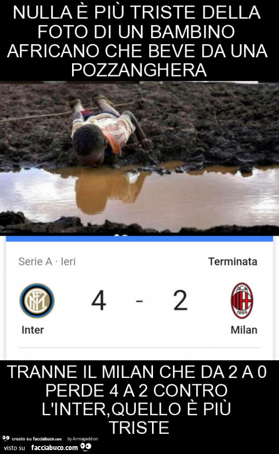 Nulla è più triste della foto di un bambino africano che beve da una pozzanghera tranne il milan che da 2 a 0 perde 4 a 2 contro l'inter, quello è più triste