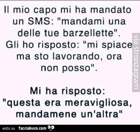 Il mio capo mi ha mandato un sms: mandami una delle tue barzellette. Gli ho risposto: mi spiace ma sto lavorando, ora non posso mi ha risposto: questa era meravigliosa, mandamene un'altra