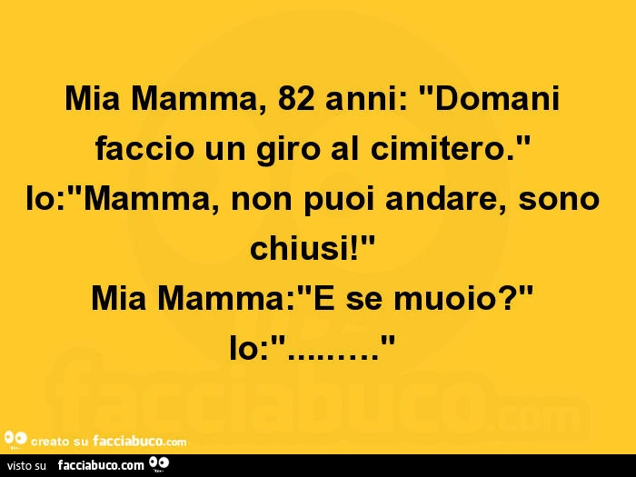Mia mamma, 82 anni: domani faccio un giro al cimitero. Io: mamma, non puoi andare, sono chiusi! Mia mamma: e se muoio?
