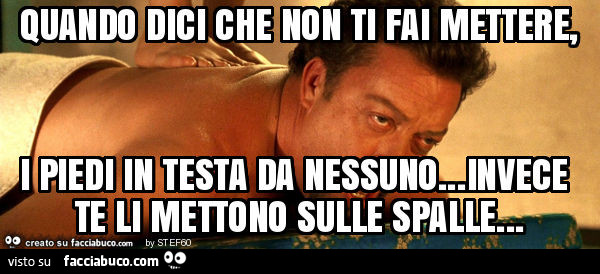 Quando dici che non ti fai mettere, i piedi in testa da nessuno… invece te li mettono sulle spalle