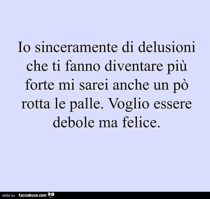 Io sinceramente di delusioni che ti fanno diventare più forte mi sarei anche un po' rotta le palle. Voglio essere debole ma felice