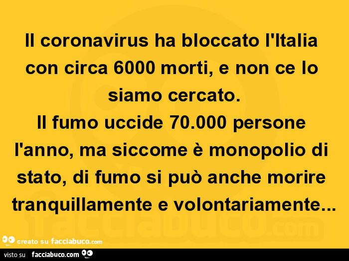 Il coronavirus ha bloccato l'italia con circa 6000 morti, e non ce lo siamo cercato. Il fumo uccide 70.000 persone l'anno, ma siccome è monopolio di stato, di fumo si può anche morire tranquillamente e volontariamente