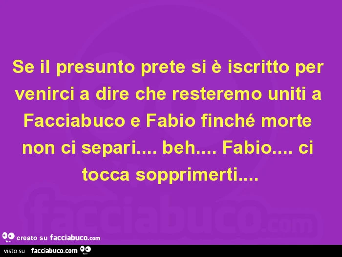 Se il presunto prete si è iscritto per venirci a dire che resteremo uniti a Facciabuco e Fabio finché morte non ci separi&hellip; beh&hellip; Fabio&hellip; ci tocca sopprimerti