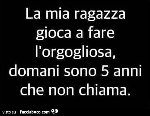 La mia ragazza gioca a fare l'orgogliosa, domani sono 5 anni che non mi chiama