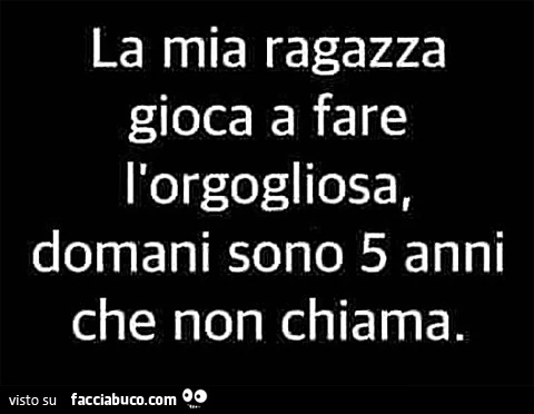 La mia ragazza gioca a fare l'orgogliosa, domani sono 5 anni che non mi chiama