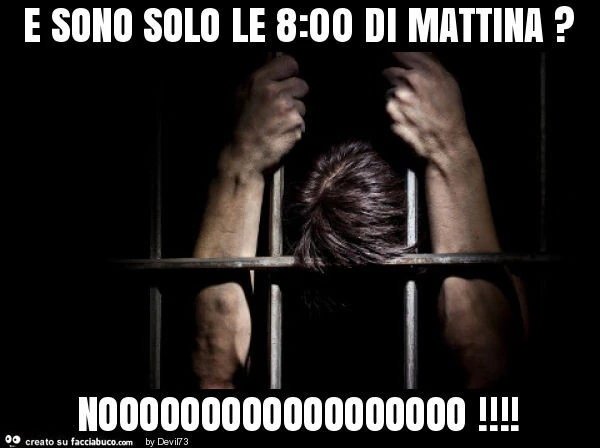 E sono solo le 8: 00 di mattina? Noooooooooooooooooo