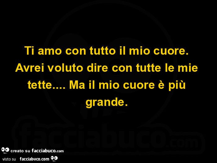 Ti amo con tutto il mio cuore. Avrei voluto dire con tutte le mie tette… ma il mio cuore è più grande