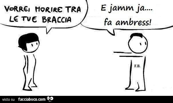 Vorrei morire tra le tue braccia. E jamma ja… fa ambress