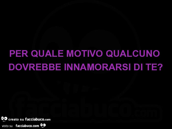 Per quale motivo qualcuno dovrebbe innamorarsi di te?