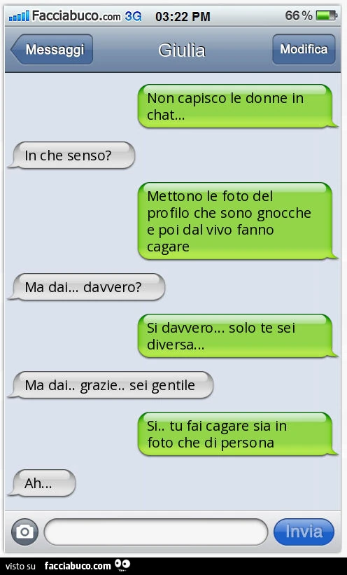 Non capisco le donne in chat&hellip; In che senso? Mettono le foto del profilo che sono gnocche e poi dal vivo fanno cagare. Ma dai&hellip; davvero? Si davvero&hellip; solo te sei diversa&hellip; Ma dai. Grazie. Sei gentile. Si. Tu fai cagare sia in foto 