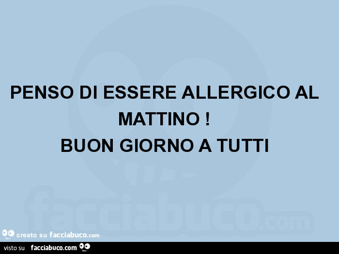 Penso di essere allergico al mattino! Buon giorno a tutti