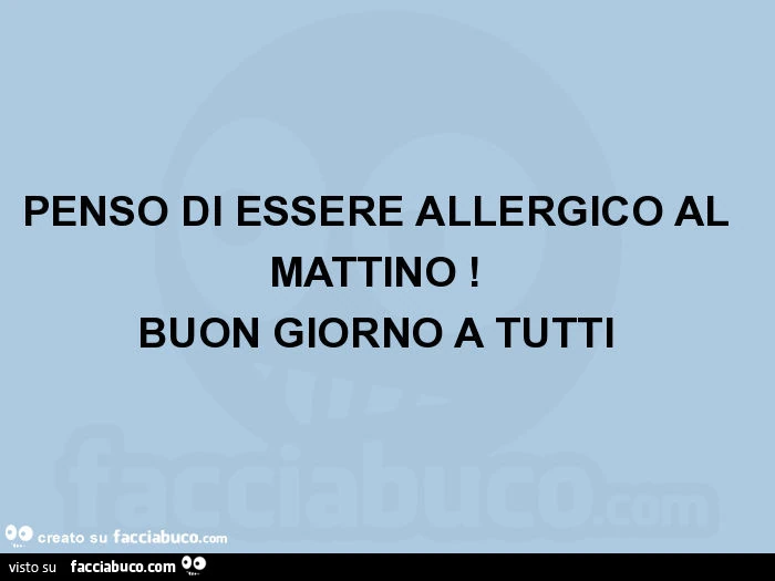 Penso di essere allergico al mattino! Buon giorno a tutti