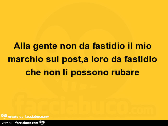 Alla gente non da fastidio il mio marchio sui post, a loro da fastidio che non li possono rubare 