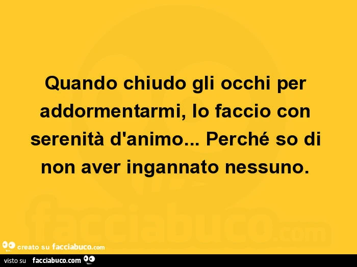 Quando chiudo gli occhi per addormentarmi, lo faccio con serenità d'animo&hellip; perché so di non aver ingannato nessuno