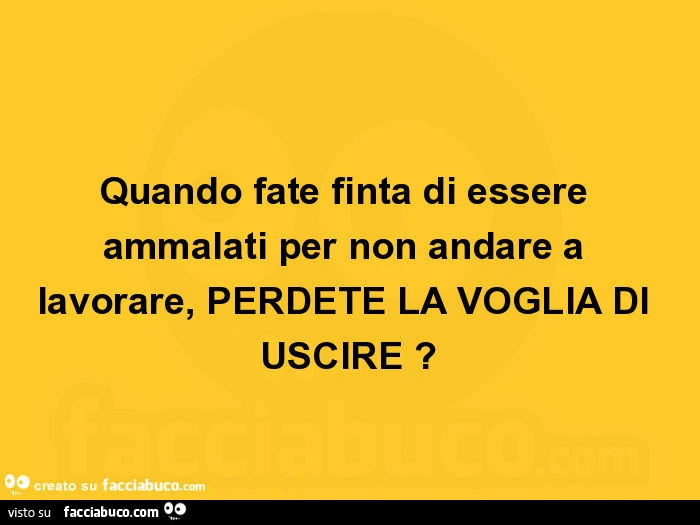 Quando fate finta di essere ammalati per non andare a lavorare, perdete la voglia di uscire?