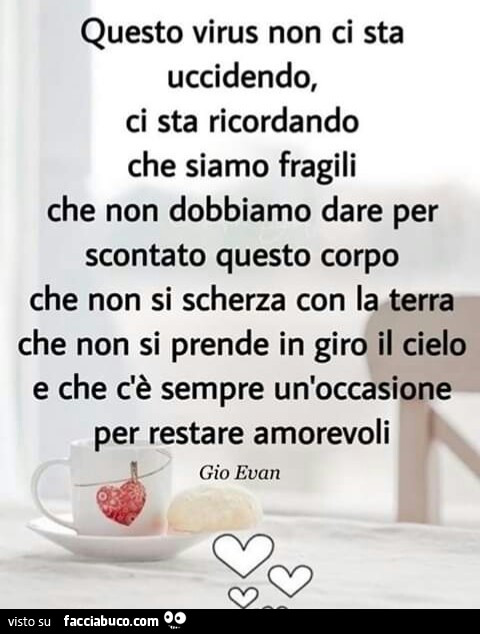 Questo virus non ci sta uccidendo, ci sta ricordando che siamo fragili che non dobbiamo dare per scontato questo corpo che non si scherza con la terra che non si prende in giro il cielo e che c'è sempre un'occasione per restare amorevoli