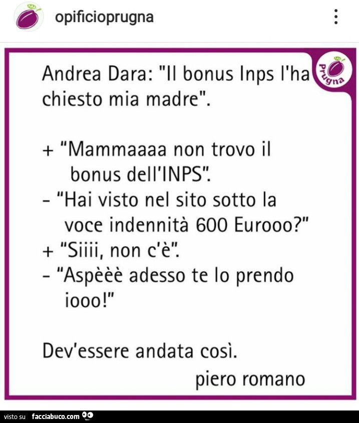 Andrea dara: il bonus inps l'ha chiesto mia madre. Mammaaaa non trovo il bonus dell'inps. Hai visto nel sito sotto la voce indennità 600 euro? Siiii, non ce. Aspèèè adesso te lo prendo iooo! Dev'essere andata così