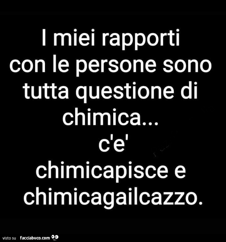 I miei rapporti con le persone sono tutta questione di chimica… c'è chimicapisce e chimicagailcazzo