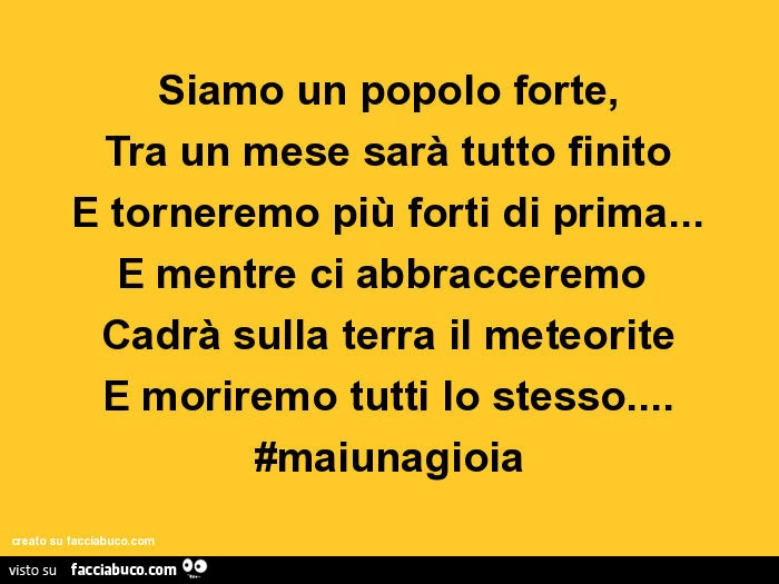 Siamo un popolo forte, tra un mese sarà tutto finito e torneremo più forti di prima&hellip; e mentre ci abbracceremo cadrà sulla terra il meteorite e moriremo tutti lo stesso&hellip; #maiunagioia