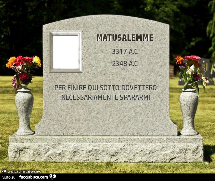 Matusalemme. Per finire qui sotto dovettero necessariamente spararmi