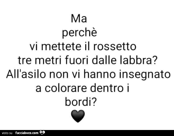 Ma perchè vi mettete il rossetto tre metri fuori dalle labbra? All'asilo non vi hanno insegnato a colorare dentro i bordi?