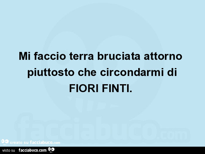 Mi faccio terra bruciata attorno piuttosto che circondarmi di fiori finti