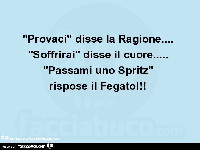 "provaci" disse la ragione… "soffrirai" disse il cuore… "passami uno spritz" rispose il fegato