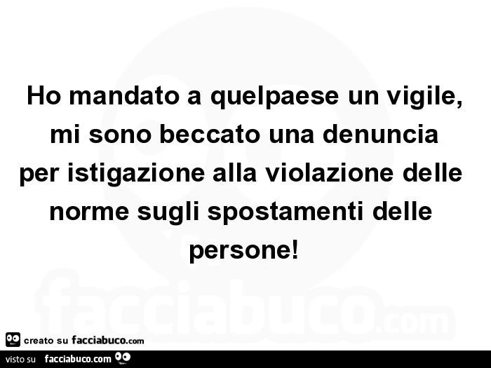 Ho mandato a quelpaese un vigile, mi sono beccato una denuncia per istigazione alla violazione delle norme sugli spostamenti delle persone