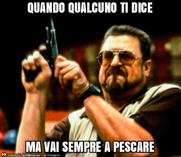 Quando qualcuno ti dice ma vai sempre a pescare