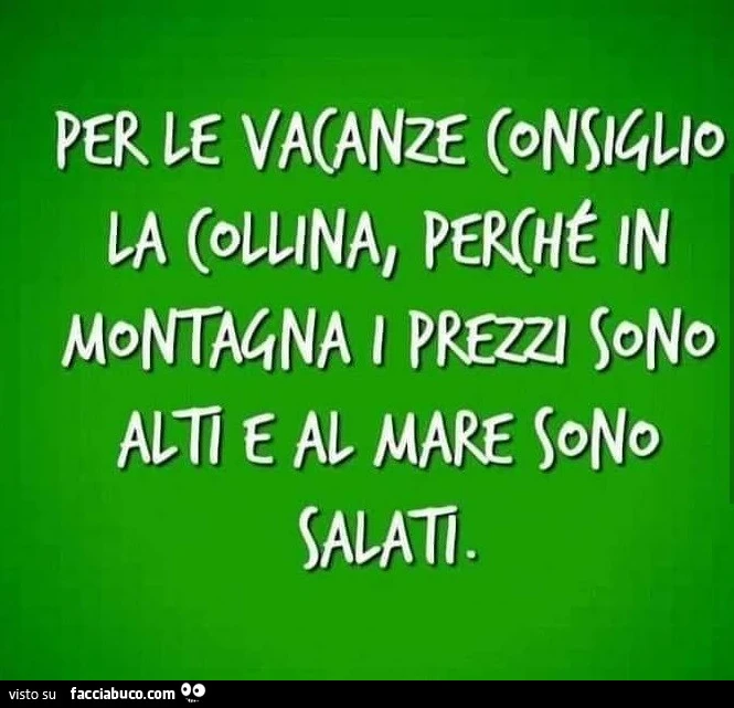 Per le vacanze consiglio la collina, perchè in montagna i prezzi sono alti e al mare sono salati